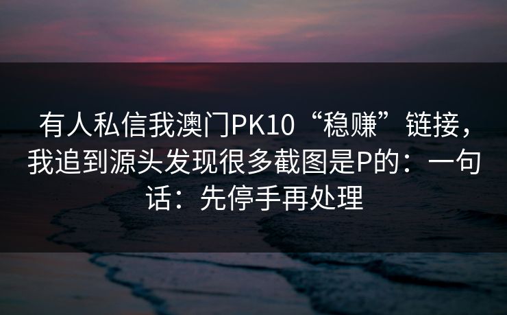 有人私信我澳门PK10“稳赚”链接，我追到源头发现很多截图是P的：一句话：先停手再处理