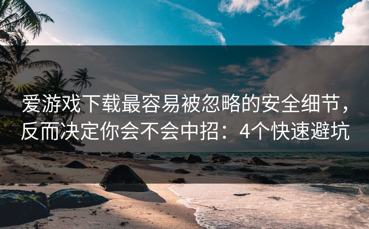爱游戏下载最容易被忽略的安全细节，反而决定你会不会中招：4个快速避坑