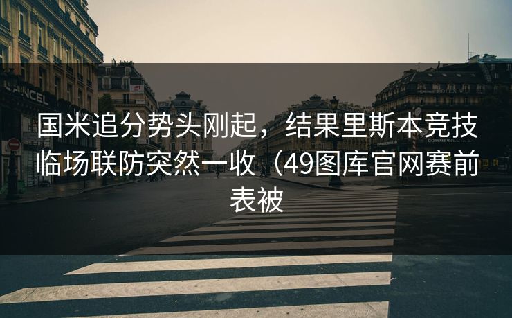 国米追分势头刚起，结果里斯本竞技临场联防突然一收（49图库官网赛前表被