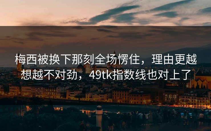 梅西被换下那刻全场愣住，理由更越想越不对劲，49tk指数线也对上了