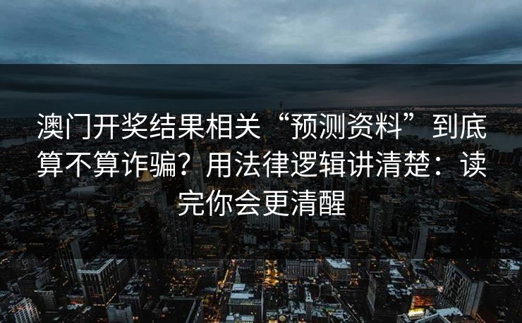 澳门开奖结果相关“预测资料”到底算不算诈骗？用法律逻辑讲清楚：读完你会更清醒