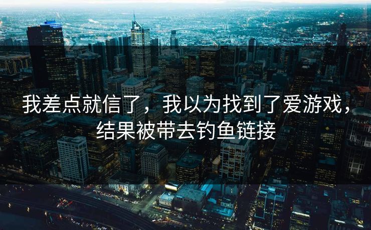 我差点就信了，我以为找到了爱游戏，结果被带去钓鱼链接