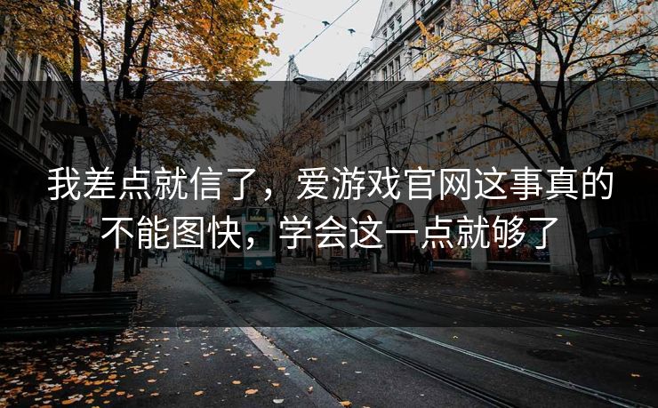 我差点就信了，爱游戏官网这事真的不能图快，学会这一点就够了