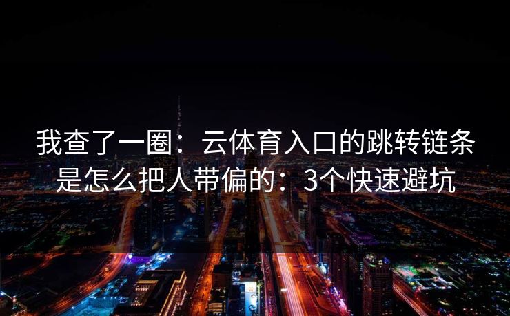 我查了一圈：云体育入口的跳转链条是怎么把人带偏的：3个快速避坑