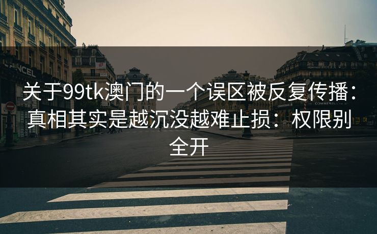 关于99tk澳门的一个误区被反复传播：真相其实是越沉没越难止损：权限别全开