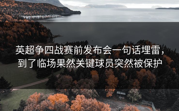 英超争四战赛前发布会一句话埋雷，到了临场果然关键球员突然被保护