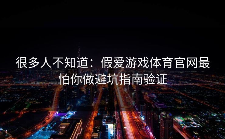很多人不知道：假爱游戏体育官网最怕你做避坑指南验证