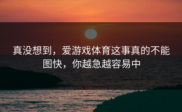 真没想到，爱游戏体育这事真的不能图快，你越急越容易中