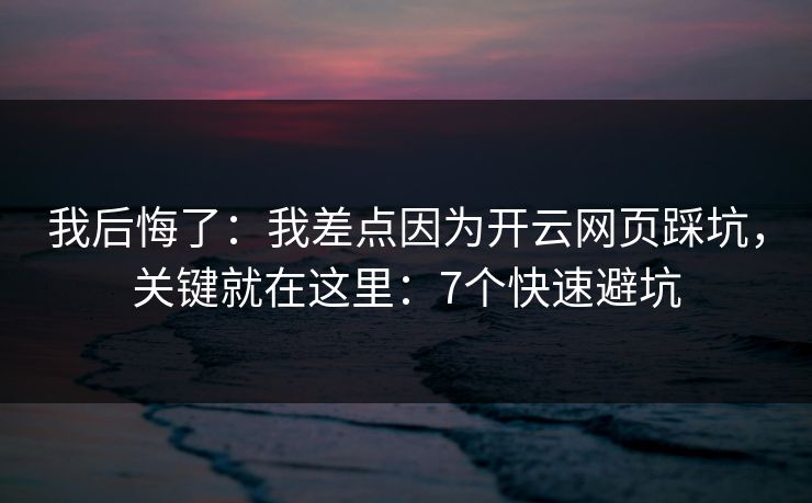 我后悔了：我差点因为开云网页踩坑，关键就在这里：7个快速避坑