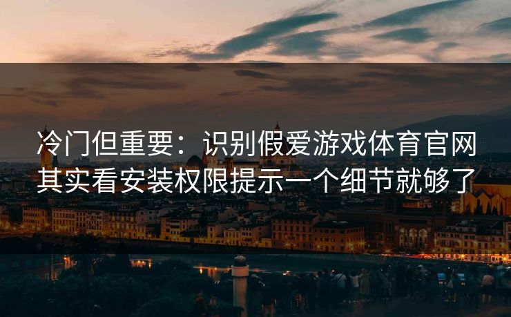 冷门但重要：识别假爱游戏体育官网其实看安装权限提示一个细节就够了
