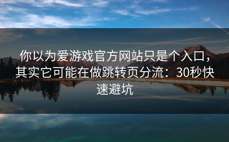 你以为爱游戏官方网站只是个入口，其实它可能在做跳转页分流：30秒快速避坑