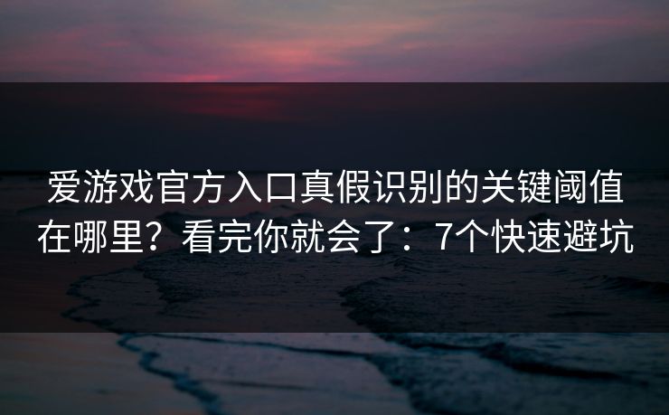 爱游戏官方入口真假识别的关键阈值在哪里？看完你就会了：7个快速避坑
