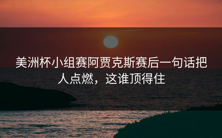 美洲杯小组赛阿贾克斯赛后一句话把人点燃，这谁顶得住