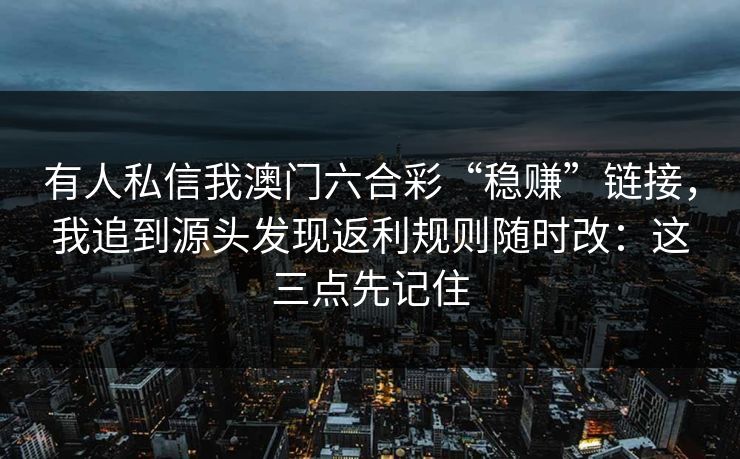 有人私信我澳门六合彩“稳赚”链接，我追到源头发现返利规则随时改：这三点先记住