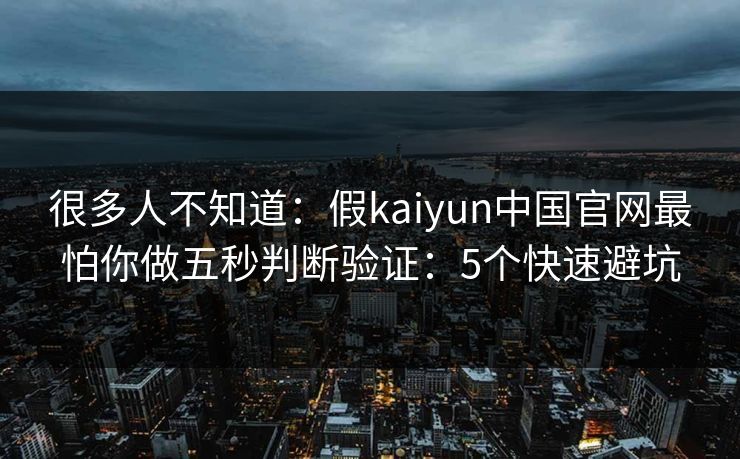很多人不知道：假kaiyun中国官网最怕你做五秒判断验证：5个快速避坑