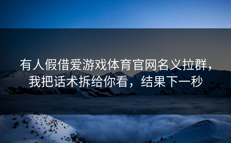 有人假借爱游戏体育官网名义拉群，我把话术拆给你看，结果下一秒