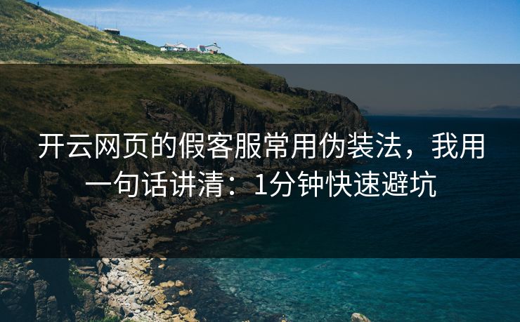 开云网页的假客服常用伪装法，我用一句话讲清：1分钟快速避坑