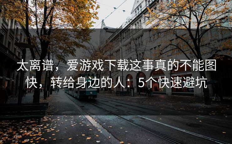太离谱，爱游戏下载这事真的不能图快，转给身边的人：5个快速避坑
