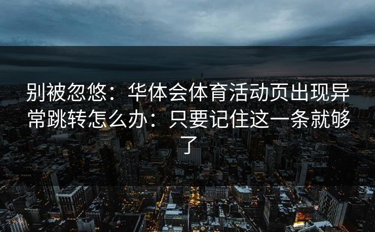 别被忽悠：华体会体育活动页出现异常跳转怎么办：只要记住这一条就够了