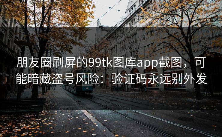 朋友圈刷屏的99tk图库app截图，可能暗藏盗号风险：验证码永远别外发