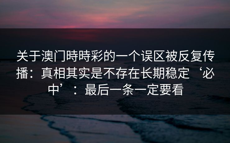 关于澳门時時彩的一个误区被反复传播：真相其实是不存在长期稳定‘必中’：最后一条一定要看