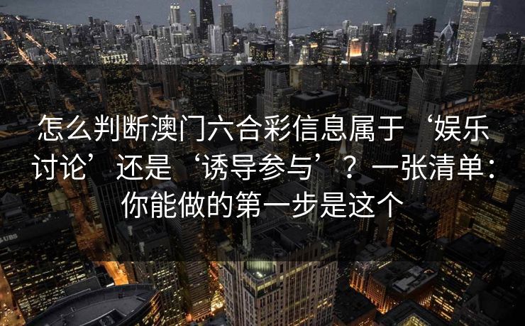 怎么判断澳门六合彩信息属于‘娱乐讨论’还是‘诱导参与’？一张清单：你能做的第一步是这个