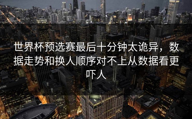 世界杯预选赛最后十分钟太诡异，数据走势和换人顺序对不上从数据看更吓人