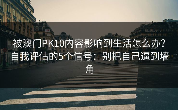 被澳门PK10内容影响到生活怎么办？自我评估的5个信号：别把自己逼到墙角