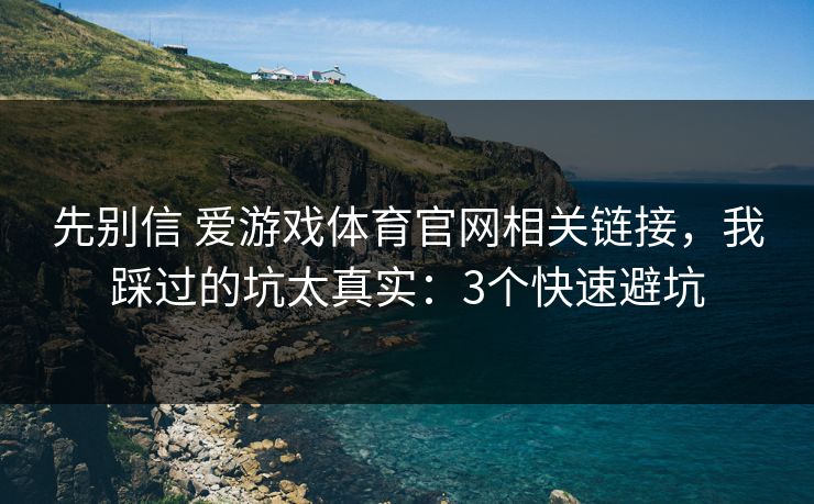 先别信 爱游戏体育官网相关链接，我踩过的坑太真实：3个快速避坑
