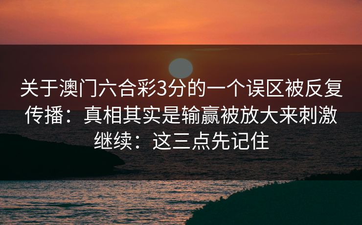 关于澳门六合彩3分的一个误区被反复传播：真相其实是输赢被放大来刺激继续：这三点先记住