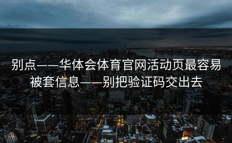 别点——华体会体育官网活动页最容易被套信息——别把验证码交出去