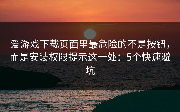 爱游戏下载页面里最危险的不是按钮，而是安装权限提示这一处：5个快速避坑