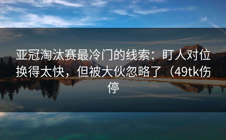 亚冠淘汰赛最冷门的线索：盯人对位换得太快，但被大伙忽略了（49tk伤停
