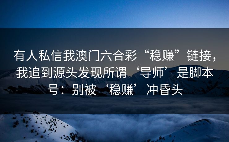 有人私信我澳门六合彩“稳赚”链接，我追到源头发现所谓‘导师’是脚本号：别被‘稳赚’冲昏头
