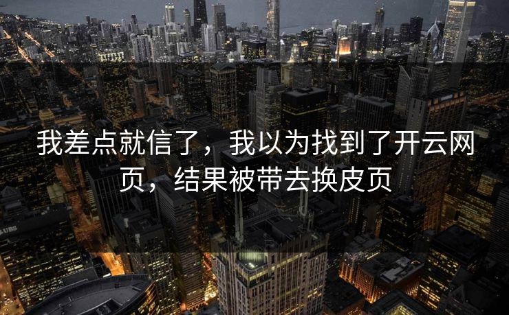 我差点就信了，我以为找到了开云网页，结果被带去换皮页