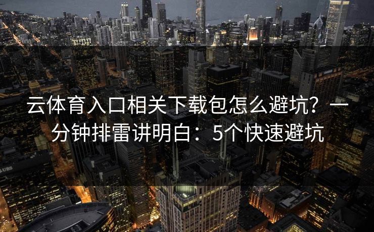 云体育入口相关下载包怎么避坑？一分钟排雷讲明白：5个快速避坑