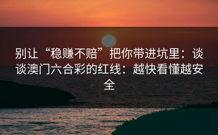 别让“稳赚不赔”把你带进坑里：谈谈澳门六合彩的红线：越快看懂越安全