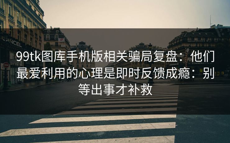 99tk图库手机版相关骗局复盘：他们最爱利用的心理是即时反馈成瘾：别等出事才补救