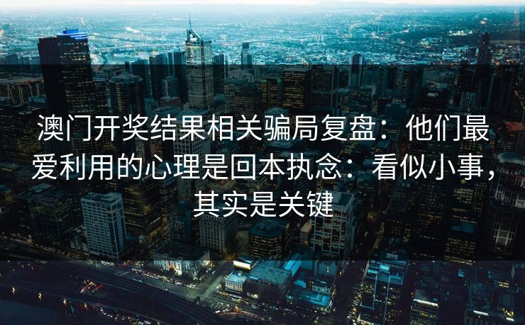 澳门开奖结果相关骗局复盘：他们最爱利用的心理是回本执念：看似小事，其实是关键
