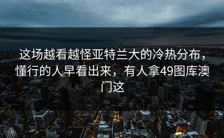 这场越看越怪亚特兰大的冷热分布，懂行的人早看出来，有人拿49图库澳门这