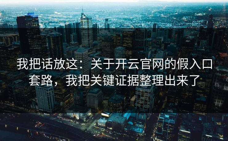 我把话放这：关于开云官网的假入口套路，我把关键证据整理出来了