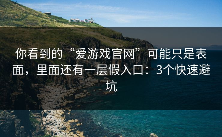 你看到的“爱游戏官网”可能只是表面，里面还有一层假入口：3个快速避坑