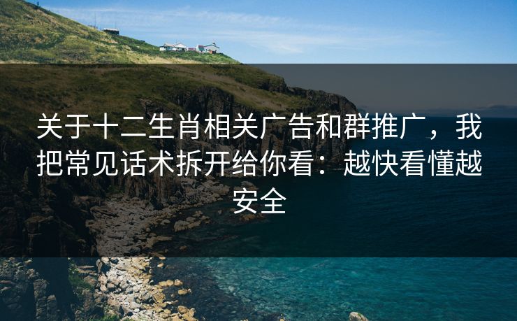 关于十二生肖相关广告和群推广，我把常见话术拆开给你看：越快看懂越安全