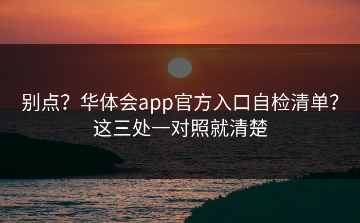 别点？华体会app官方入口自检清单？这三处一对照就清楚