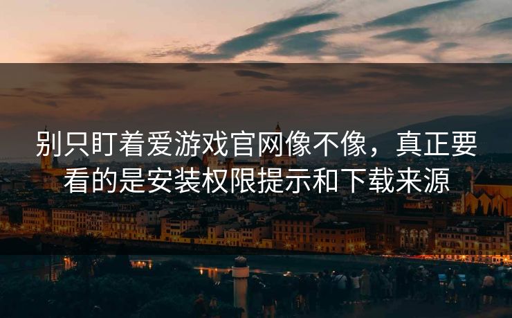 别只盯着爱游戏官网像不像，真正要看的是安装权限提示和下载来源