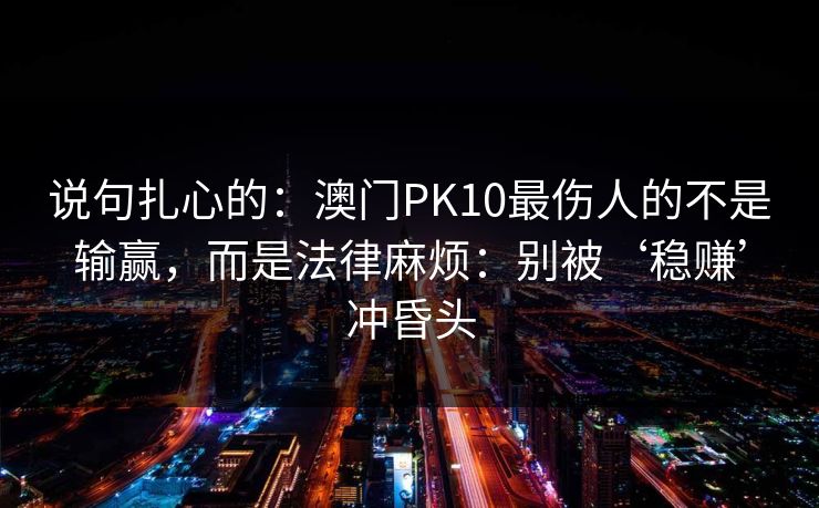 说句扎心的：澳门PK10最伤人的不是输赢，而是法律麻烦：别被‘稳赚’冲昏头