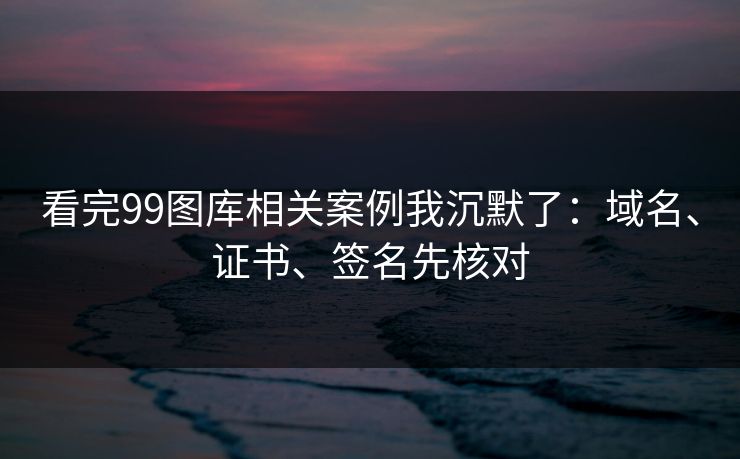 看完99图库相关案例我沉默了：域名、证书、签名先核对
