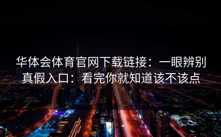 华体会体育官网下载链接：一眼辨别真假入口：看完你就知道该不该点