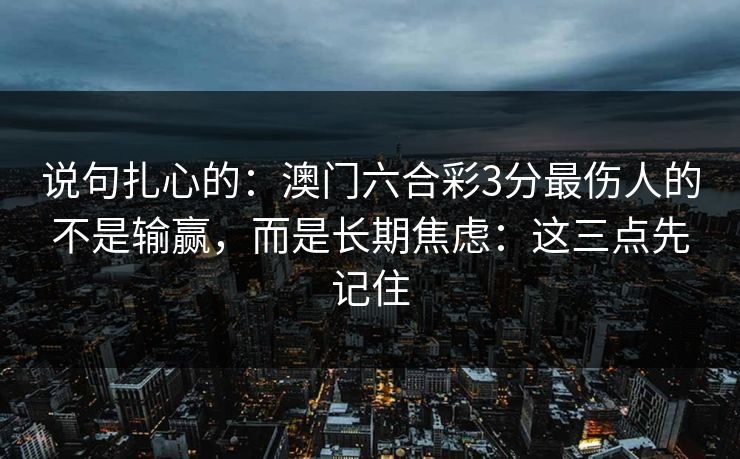 说句扎心的：澳门六合彩3分最伤人的不是输赢，而是长期焦虑：这三点先记住
