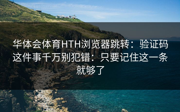 华体会体育HTH浏览器跳转：验证码这件事千万别犯错：只要记住这一条就够了